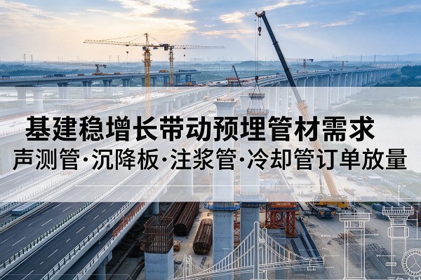 怀化基建稳增长带动预埋监测管材需求，声测管、沉降板、注浆管订单持续放量